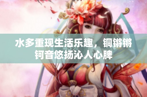 水多重现生活乐趣，铜锵锵钶音悠扬沁人心脾