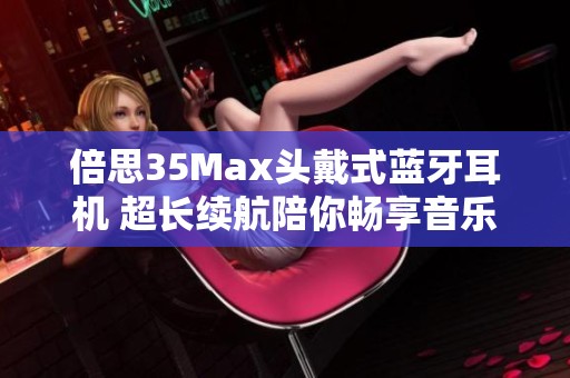 倍思35Max头戴式蓝牙耳机 超长续航陪你畅享音乐与游戏