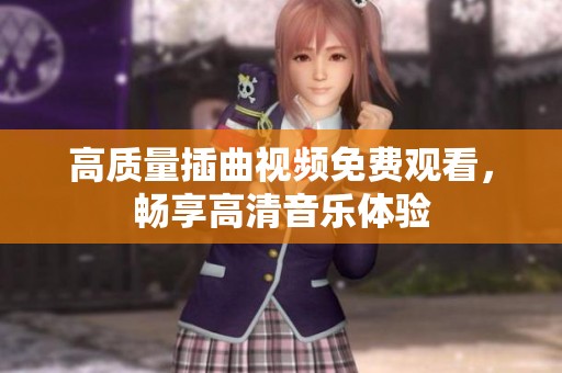 高质量插曲视频免费观看，畅享高清音乐体验