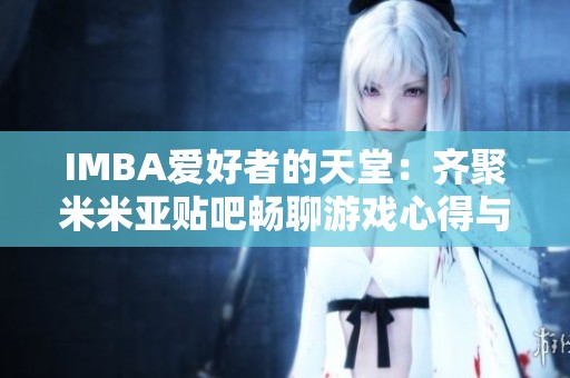 IMBA爱好者的天堂：齐聚米米亚贴吧畅聊游戏心得与技巧