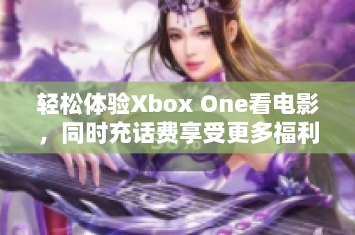 轻松体验Xbox One看电影，同时充话费享受更多福利