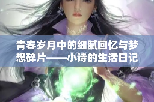 青春岁月中的细腻回忆与梦想碎片——小诗的生活日记探索