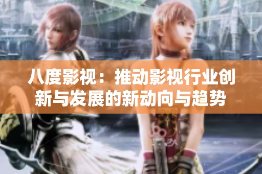 八度影视：推动影视行业创新与发展的新动向与趋势