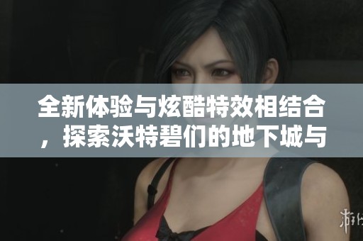 全新体验与炫酷特效相结合，探索沃特碧们的地下城与勇士世界