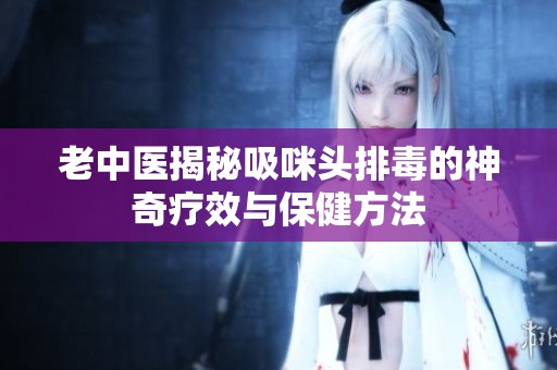 老中医揭秘吸咪头排毒的神奇疗效与保健方法