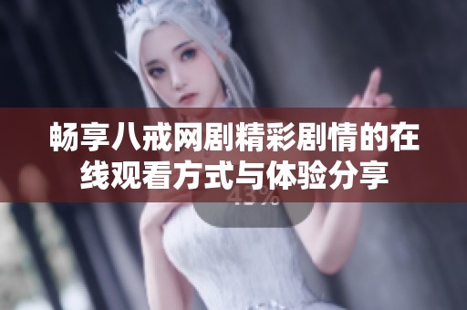 畅享八戒网剧精彩剧情的在线观看方式与体验分享