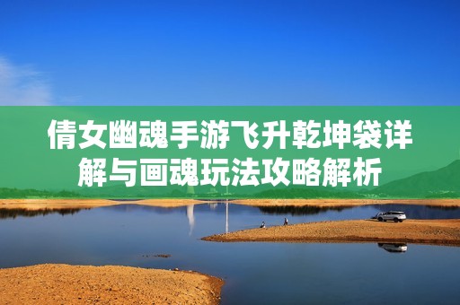 倩女幽魂手游飞升乾坤袋详解与画魂玩法攻略解析