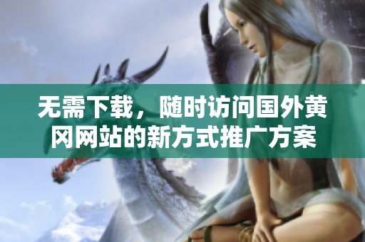无需下载，随时访问国外黄冈网站的新方式推广方案