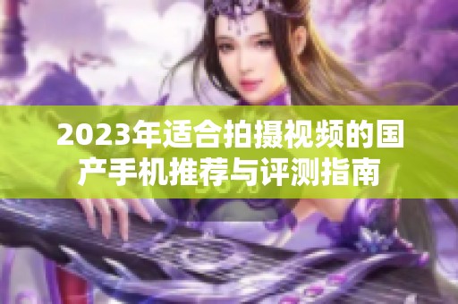 2023年适合拍摄视频的国产手机推荐与评测指南