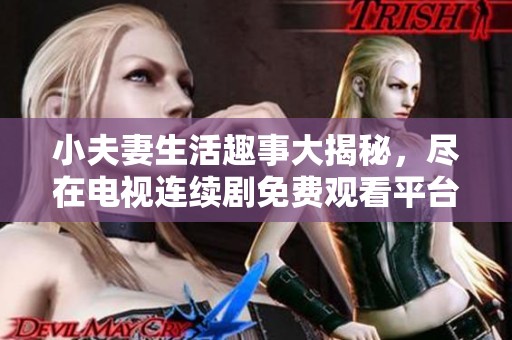小夫妻生活趣事大揭秘，尽在电视连续剧免费观看平台