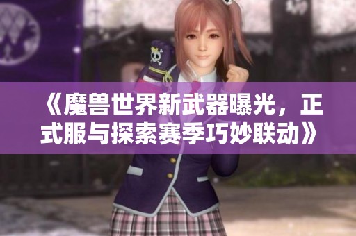《魔兽世界新武器曝光，正式服与探索赛季巧妙联动》