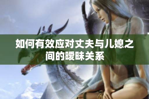 如何有效应对丈夫与儿媳之间的暧昧关系
