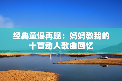 经典童谣再现：妈妈教我的十首动人歌曲回忆