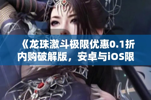 《龙珠激斗极限优惠0.1折内购破解版，安卓与iOS限量发放》