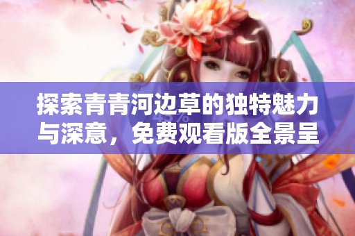 探索青青河边草的独特魅力与深意，免费观看版全景呈现