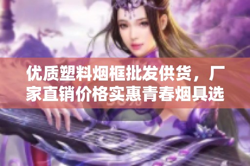 优质塑料烟框批发供货，厂家直销价格实惠青春烟具选择