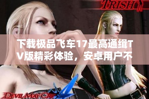 下载极品飞车17最高通缉TV版精彩体验，安卓用户不容错过