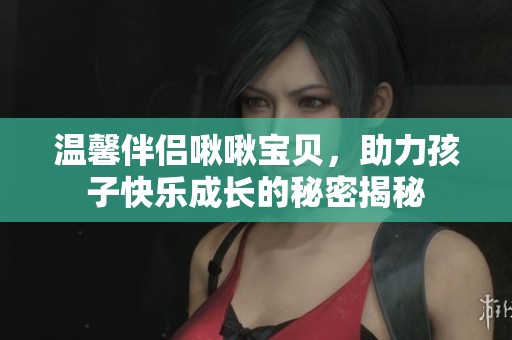 温馨伴侣啾啾宝贝，助力孩子快乐成长的秘密揭秘