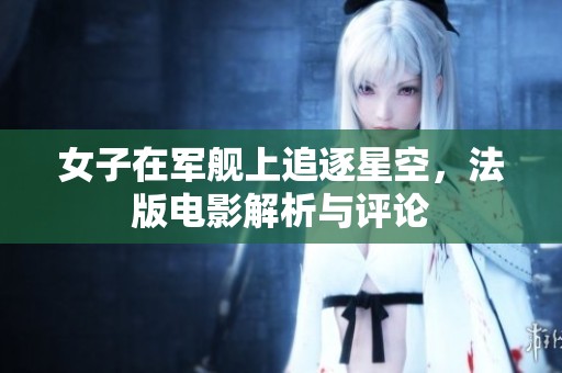 女子在军舰上追逐星空，法版电影解析与评论