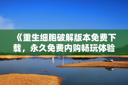 《重生细胞破解版本免费下载，永久免费内购畅玩体验》
