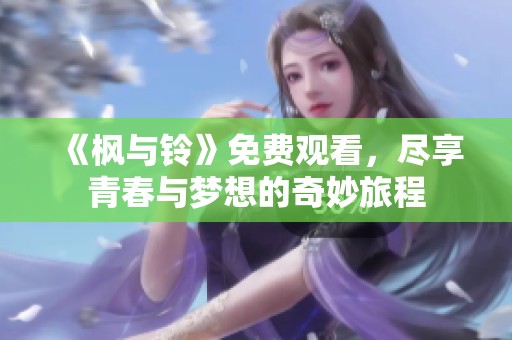 《枫与铃》免费观看，尽享青春与梦想的奇妙旅程