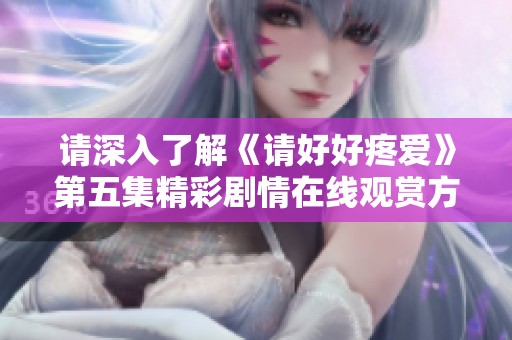 请深入了解《请好好疼爱》第五集精彩剧情在线观赏方法