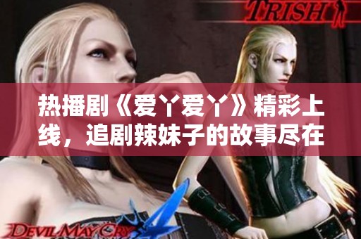 热播剧《爱丫爱丫》精彩上线，追剧辣妹子的故事尽在其中