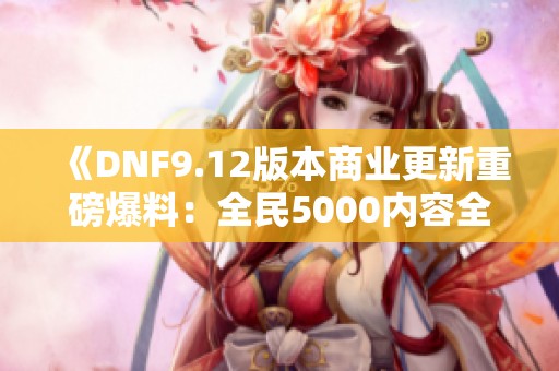 《DNF9.12版本商业更新重磅爆料：全民5000内容全面解析》