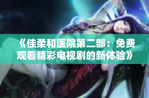 《佳柔和医院第二部：免费观看精彩电视剧的新体验》