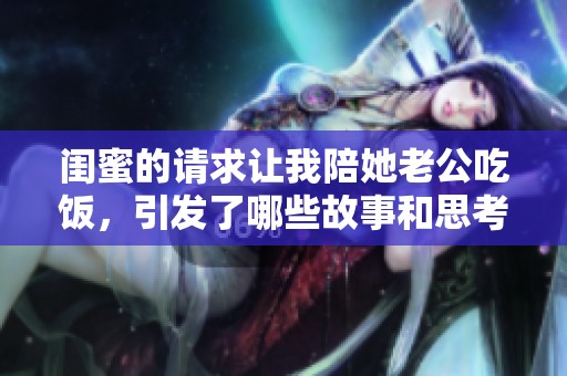 闺蜜的请求让我陪她老公吃饭，引发了哪些故事和思考