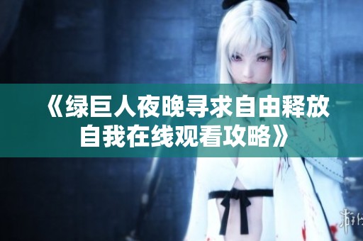 《绿巨人夜晚寻求自由释放自我在线观看攻略》