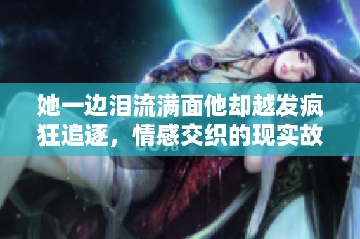 她一边泪流满面他却越发疯狂追逐，情感交织的现实故事