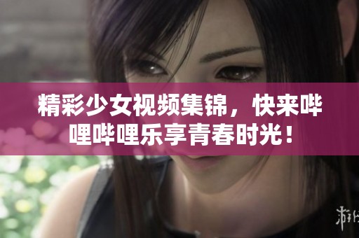 精彩少女视频集锦，快来哔哩哔哩乐享青春时光！