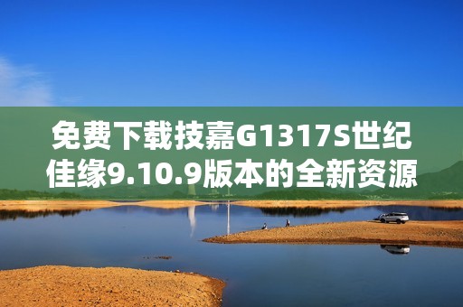 免费下载技嘉G1317S世纪佳缘9.10.9版本的全新资源与安装指南