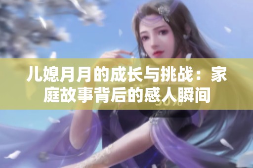 儿媳月月的成长与挑战：家庭故事背后的感人瞬间