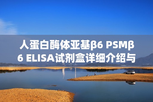 人蛋白酶体亚基β6 PSMβ6 ELISA试剂盒详细介绍与应用分析