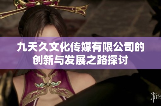 九天久文化传媒有限公司的创新与发展之路探讨