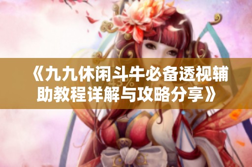 《九九休闲斗牛必备透视辅助教程详解与攻略分享》
