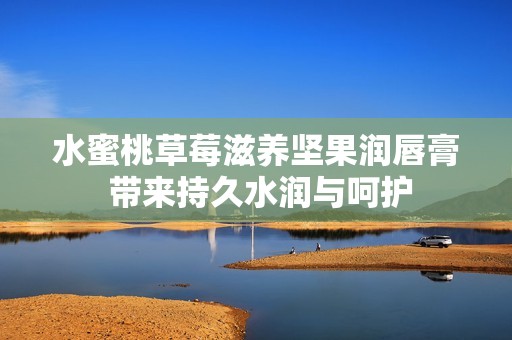 水蜜桃草莓滋养坚果润唇膏 带来持久水润与呵护