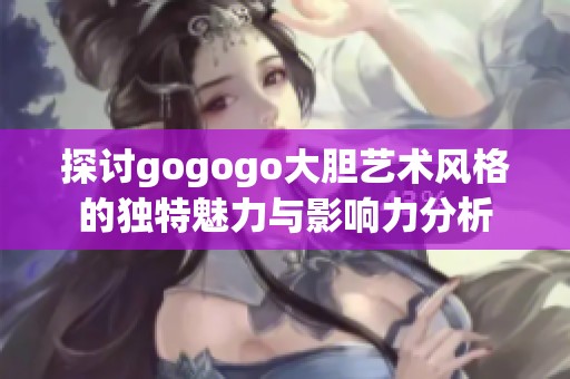 探讨gogogo大胆艺术风格的独特魅力与影响力分析