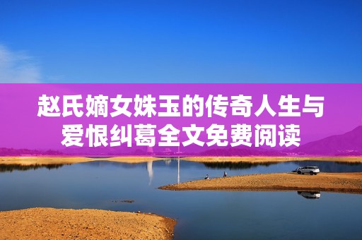 赵氏嫡女姝玉的传奇人生与爱恨纠葛全文免费阅读