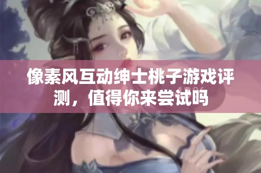 像素风互动绅士桃子游戏评测，值得你来尝试吗