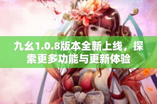 九幺1.0.8版本全新上线，探索更多功能与更新体验