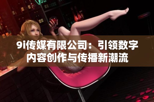 9i传媒有限公司：引领数字内容创作与传播新潮流