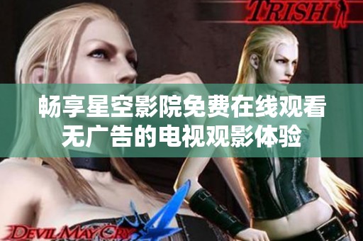 畅享星空影院免费在线观看无广告的电视观影体验