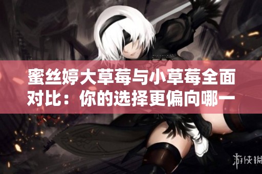 蜜丝婷大草莓与小草莓全面对比：你的选择更偏向哪一款？