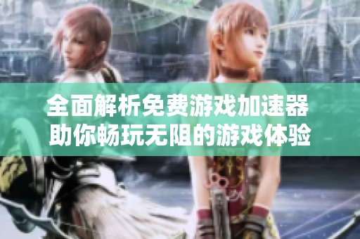 全面解析免费游戏加速器 助你畅玩无阻的游戏体验