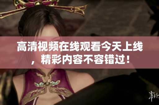 高清视频在线观看今天上线，精彩内容不容错过！