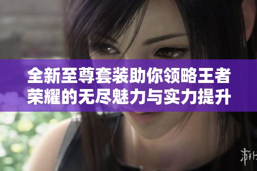 全新至尊套装助你领略王者荣耀的无尽魅力与实力提升