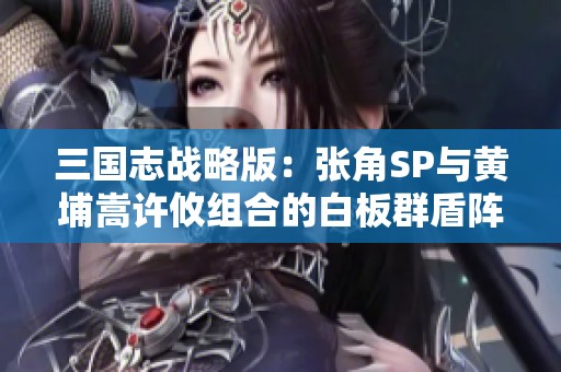 三国志战略版：张角SP与黄埔嵩许攸组合的白板群盾阵容深度解析